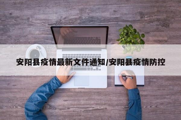安阳县疫情最新文件通知/安阳县疫情防控