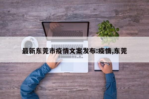 最新东莞市疫情文案发布:疫情,东莞
