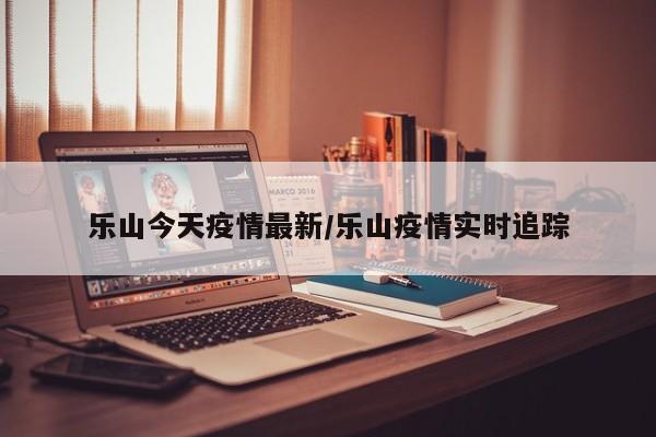 乐山今天疫情最新/乐山疫情实时追踪