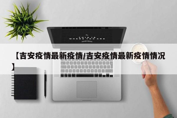 【吉安疫情最新疫情/吉安疫情最新疫情情况】