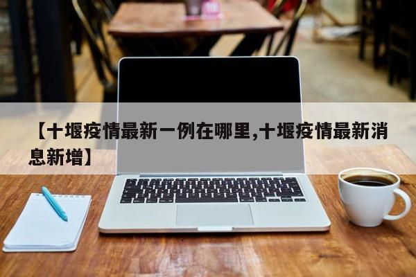 【十堰疫情最新一例在哪里,十堰疫情最新消息新增】