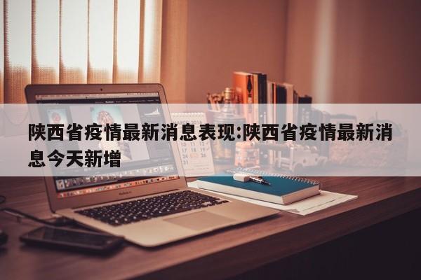 陕西省疫情最新消息表现:陕西省疫情最新消息今天新增