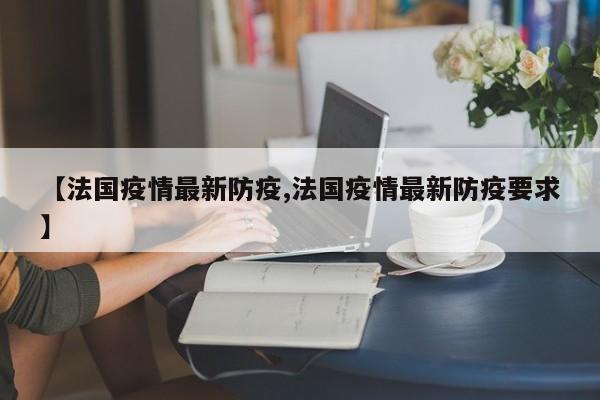 【法国疫情最新防疫,法国疫情最新防疫要求】