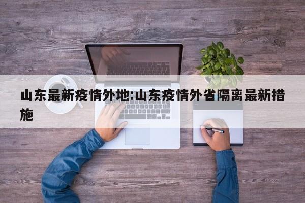 山东最新疫情外地:山东疫情外省隔离最新措施
