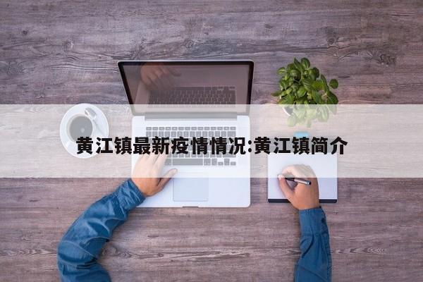 黄江镇最新疫情情况:黄江镇简介