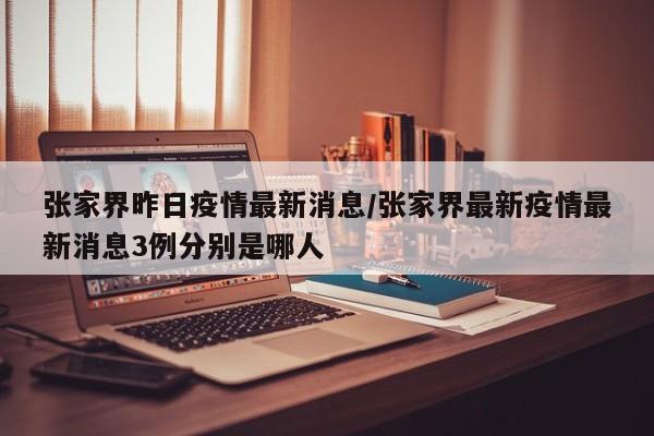 张家界昨日疫情最新消息/张家界最新疫情最新消息3例分别是哪人