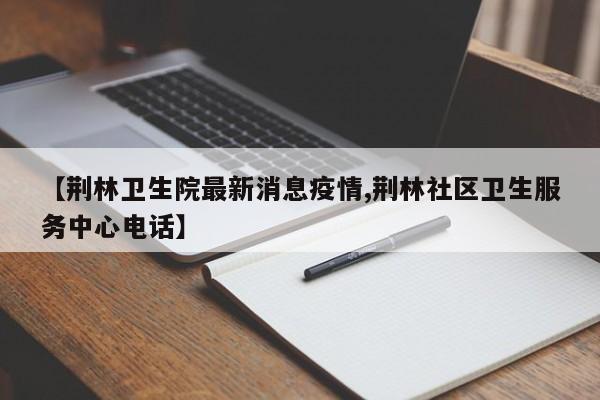 【荆林卫生院最新消息疫情,荆林社区卫生服务中心电话】