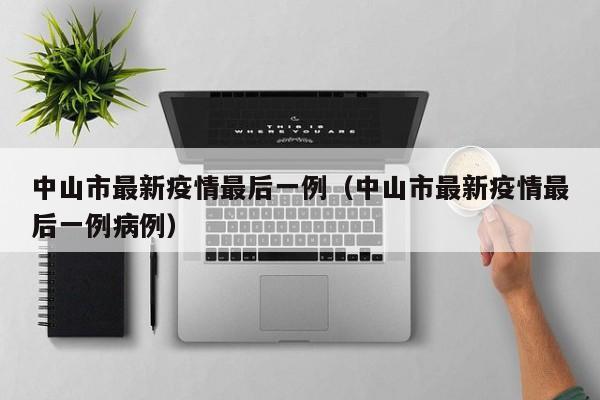 中山市最新疫情最后一例（中山市最新疫情最后一例病例）