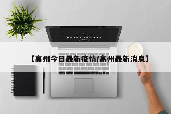 【高州今日最新疫情/高州最新消息】