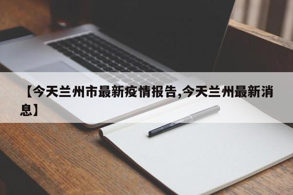 【今天兰州市最新疫情报告,今天兰州最新消息】