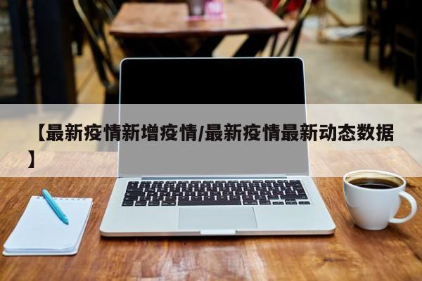 【最新疫情新增疫情/最新疫情最新动态数据】