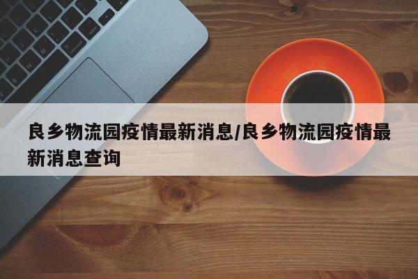 良乡物流园疫情最新消息/良乡物流园疫情最新消息查询
