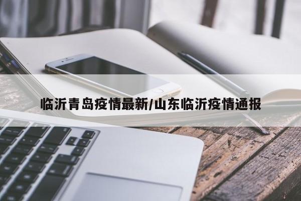 临沂青岛疫情最新/山东临沂疫情通报