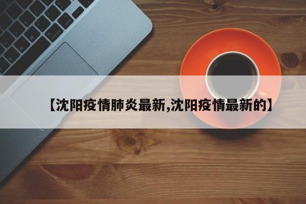【沈阳疫情肺炎最新,沈阳疫情最新的】