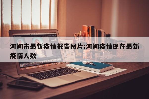 河间市最新疫情报告图片:河间疫情现在最新疫情人数