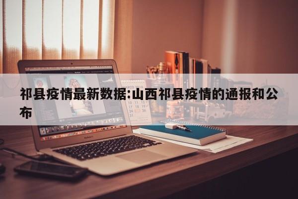 祁县疫情最新数据:山西祁县疫情的通报和公布