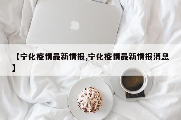 【宁化疫情最新情报,宁化疫情最新情报消息】