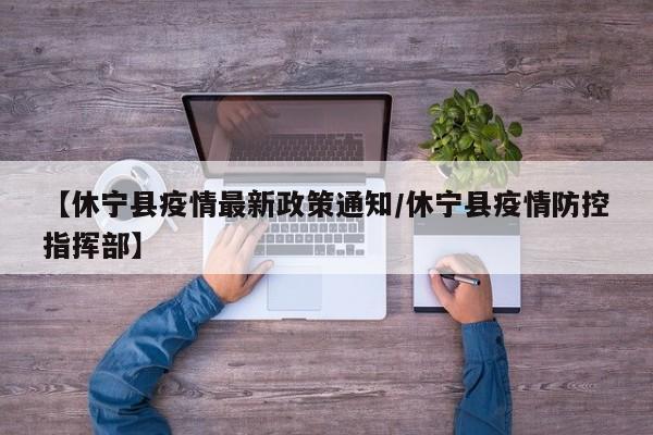 【休宁县疫情最新政策通知/休宁县疫情防控指挥部】