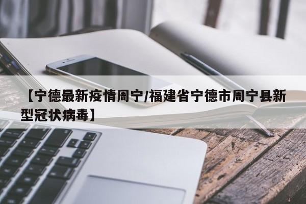 【宁德最新疫情周宁/福建省宁德市周宁县新型冠状病毒】