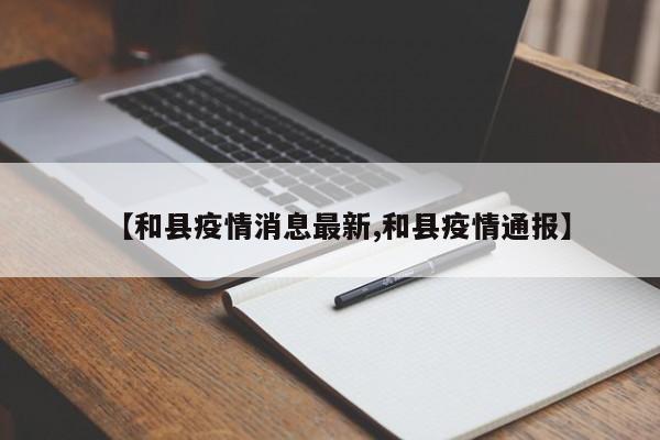 【和县疫情消息最新,和县疫情通报】