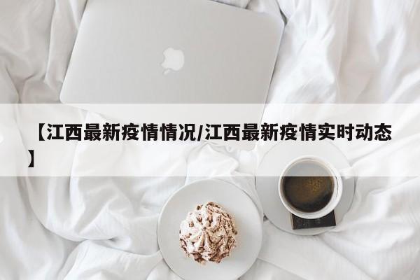 【江西最新疫情情况/江西最新疫情实时动态】