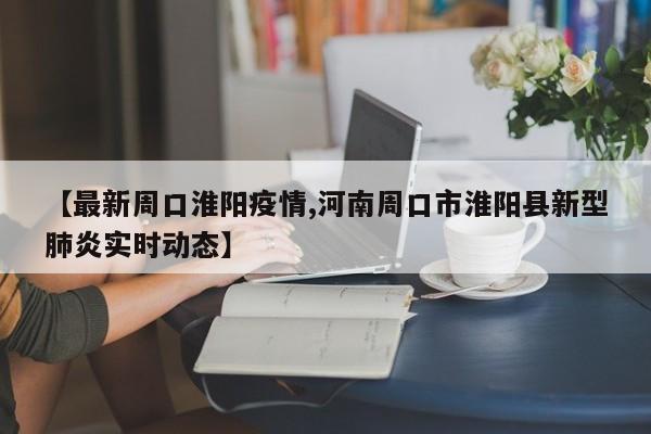 【最新周口淮阳疫情,河南周口市淮阳县新型肺炎实时动态】