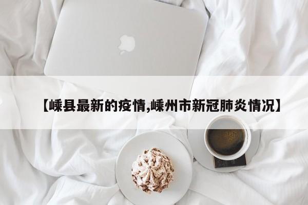 【嵊县最新的疫情,嵊州市新冠肺炎情况】