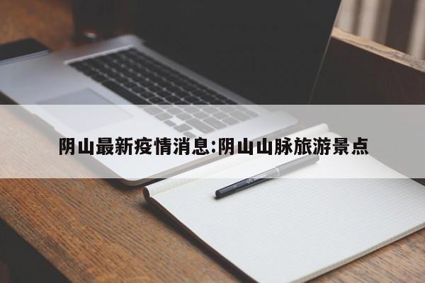 阴山最新疫情消息:阴山山脉旅游景点