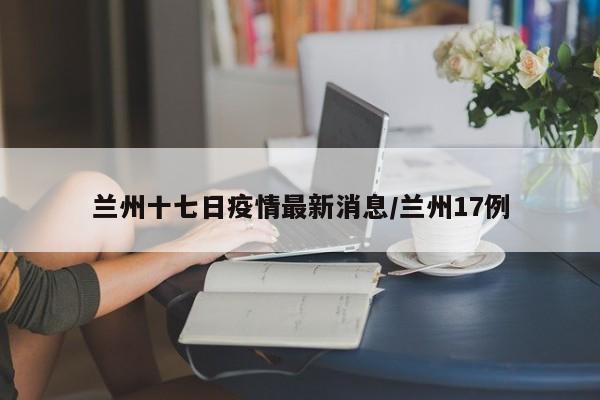 兰州十七日疫情最新消息/兰州17例