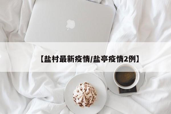 【盐村最新疫情/盐亭疫情2例】