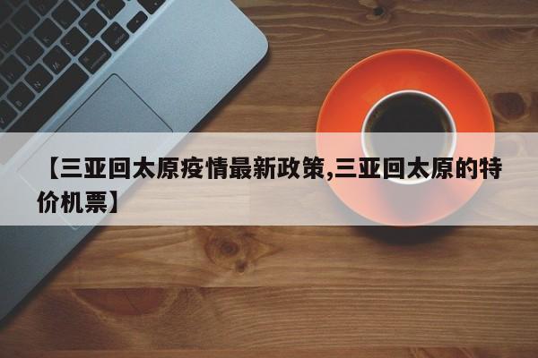 【三亚回太原疫情最新政策,三亚回太原的特价机票】