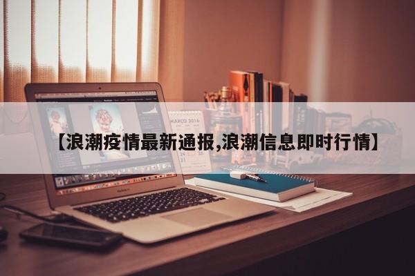 【浪潮疫情最新通报,浪潮信息即时行情】
