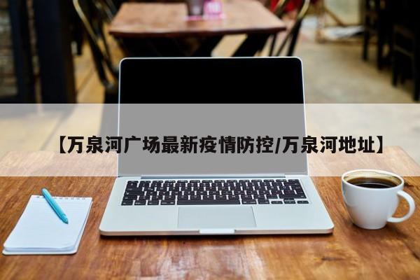 【万泉河广场最新疫情防控/万泉河地址】