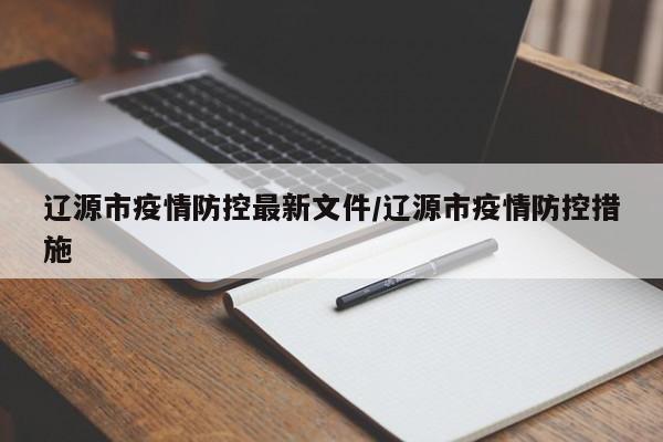 辽源市疫情防控最新文件/辽源市疫情防控措施