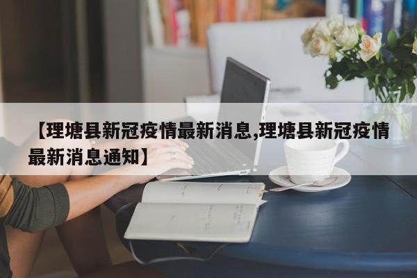 【理塘县新冠疫情最新消息,理塘县新冠疫情最新消息通知】