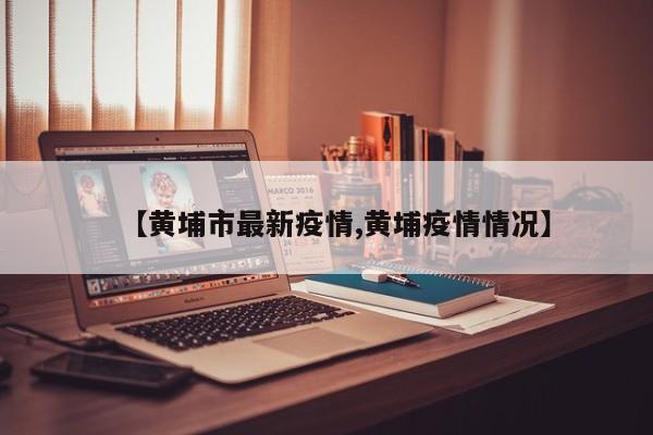 【黄埔市最新疫情,黄埔疫情情况】
