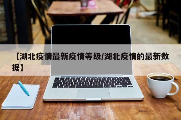 【湖北疫情最新疫情等级/湖北疫情的最新数据】