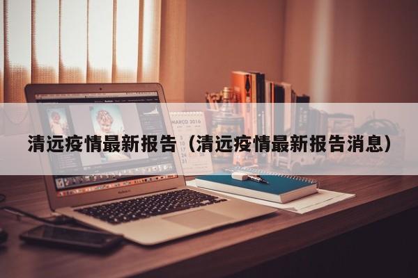 清远疫情最新报告（清远疫情最新报告消息）