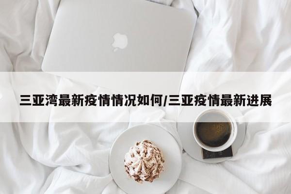 三亚湾最新疫情情况如何/三亚疫情最新进展