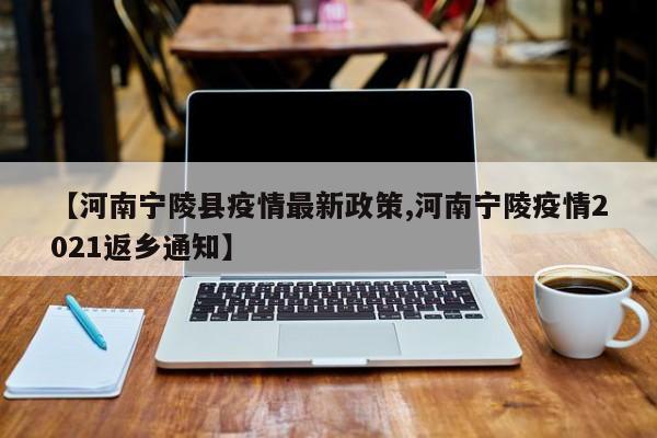 【河南宁陵县疫情最新政策,河南宁陵疫情2021返乡通知】