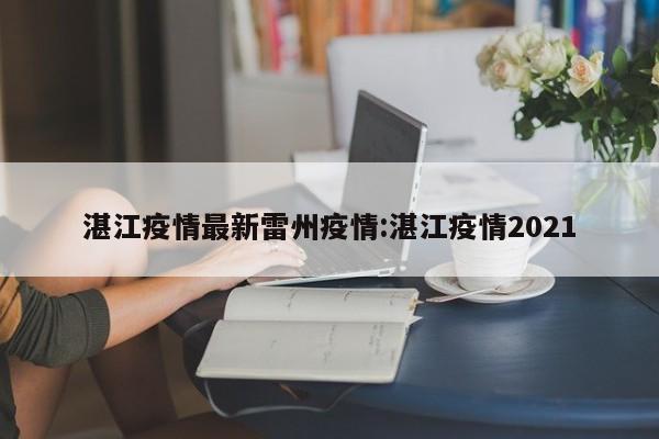湛江疫情最新雷州疫情:湛江疫情2021