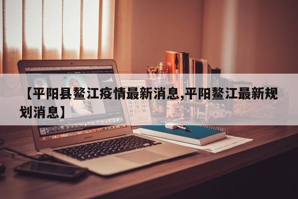 【平阳县鳌江疫情最新消息,平阳鳌江最新规划消息】