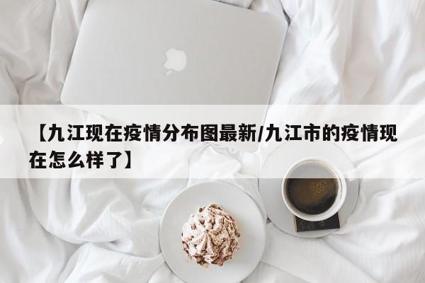 【九江现在疫情分布图最新/九江市的疫情现在怎么样了】