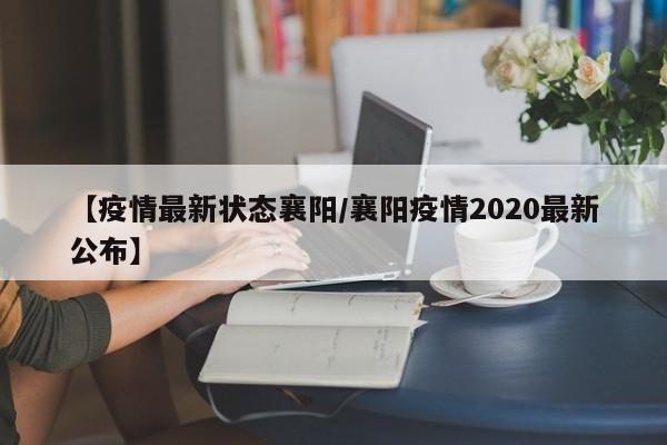 【疫情最新状态襄阳/襄阳疫情2020最新公布】