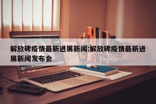 解放碑疫情最新进展新闻:解放碑疫情最新进展新闻发布会