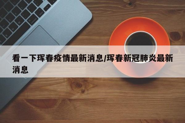 看一下珲春疫情最新消息/珲春新冠肺炎最新消息