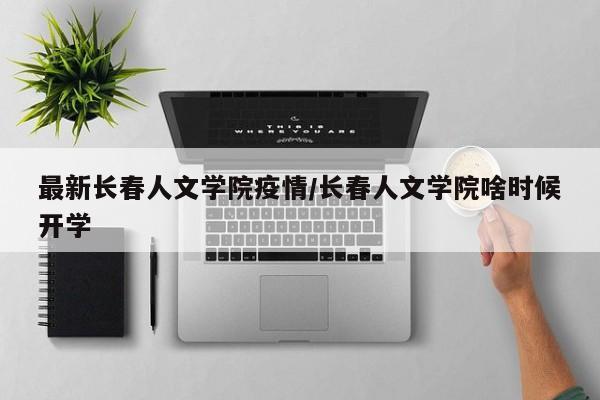 最新长春人文学院疫情/长春人文学院啥时候开学