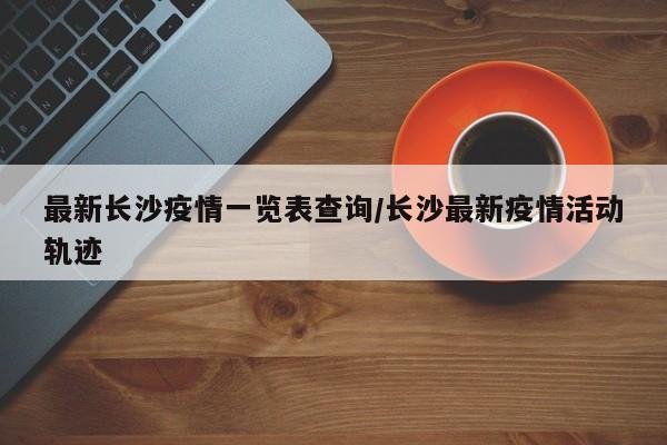 最新长沙疫情一览表查询/长沙最新疫情活动轨迹