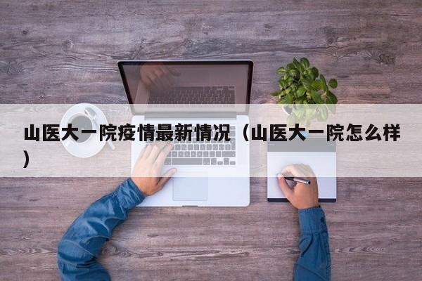 山医大一院疫情最新情况（山医大一院怎么样）