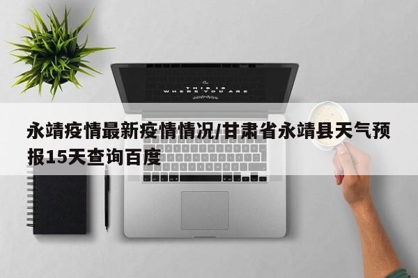 永靖疫情最新疫情情况/甘肃省永靖县天气预报15天查询百度